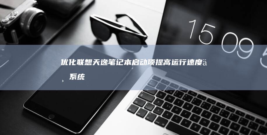 优化联想天逸笔记本启动项：提高运行速度与系统性能的实用指南 (联想天逸100升级)