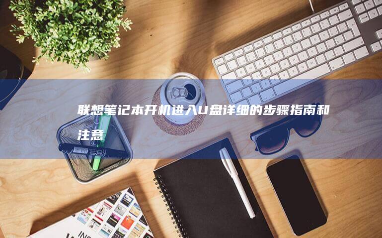 联想笔记本开机进入U盘：详细的步骤指南和注意事项 (联想笔记本开不了机怎么办)