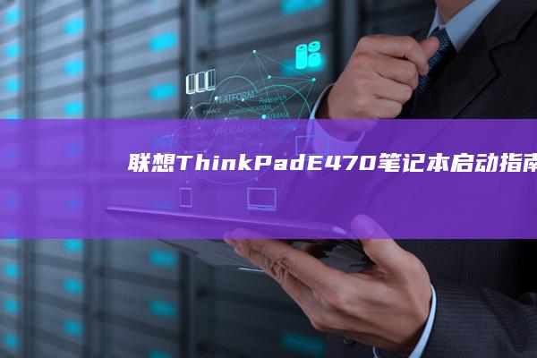 联想ThinkPad E470笔记本启动指南：如何解决启动问题并优化启动速度 (联想thinkpad)