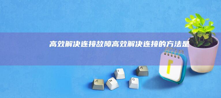 高效解决连接故障 (高效解决连接的方法是)