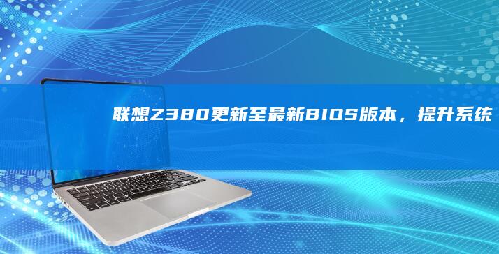 联想Z380更新至最新BIOS版本，提升系统稳定性与驱动支持 (联想z380升级改造)