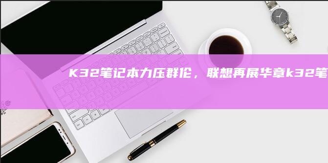 K32笔记本力压群伦，联想再展华章 (k32笔记本苹果)