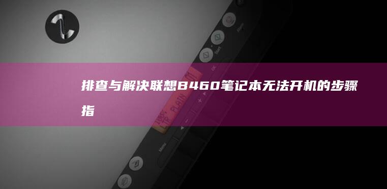 排查与解决联想B460笔记本无法开机的步骤指南 (排查与解决联动机制)