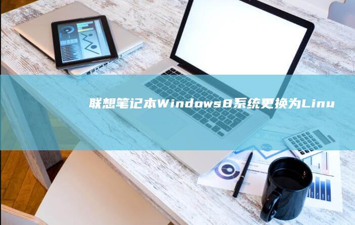 联想笔记本Windows 8系统更换为Linux的完整指南 (联想笔记本windows7)