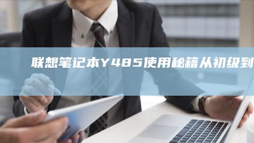 联想笔记本Y485使用秘籍：从初级到进阶的实用指南 (联想笔记本y7000p配置及参数)