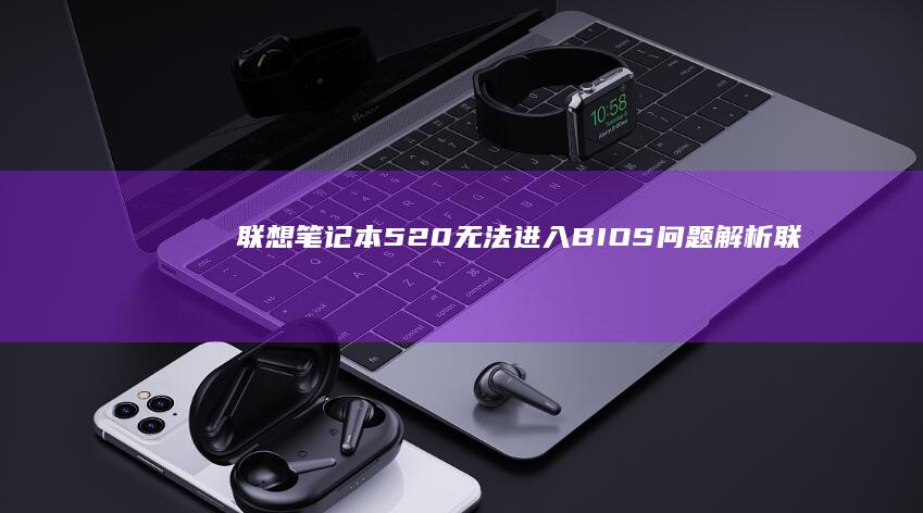 联想笔记本520无法进入BIOS问题解析 (联想笔记本5070ti)