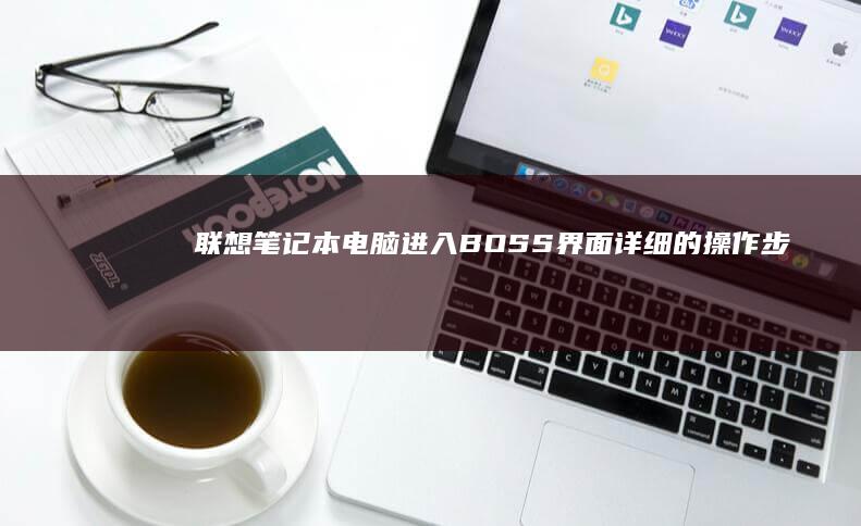 联想笔记本电脑进入BOSS界面：详细的操作步骤和方法 (联想笔记本电脑黑屏打不开怎么办)