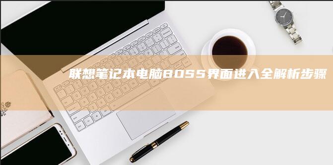 联想笔记本电脑BOSS界面进入全解析：步骤、注意事项及常见问题 (联想笔记本电脑黑屏打不开怎么办)