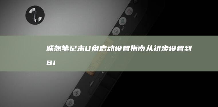 联想笔记本U盘启动设置指南：从初步设置到BIOS启用全解析 (联想笔记本u盘启动)