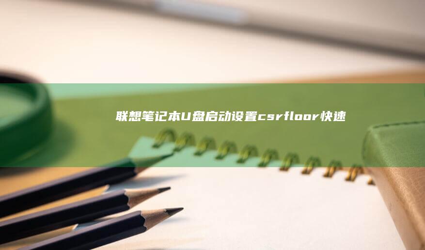 联想笔记本U盘启动设置 csrfloor：快速启动配置指南 (联想笔记本u盘启动)