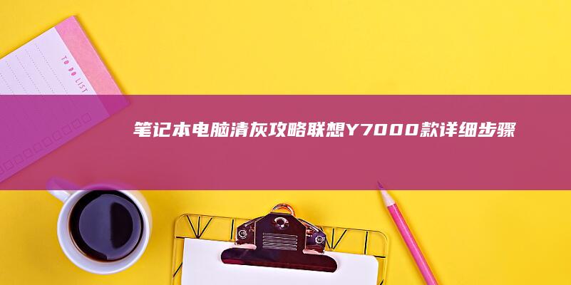 笔记本电脑清灰攻略：联想Y7000款详细步骤 (笔记本电脑清灰)
