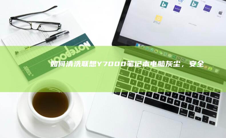如何清洗联想Y7000笔记本电脑灰尘，安全又高效 (如何清洗联想打印机喷头)