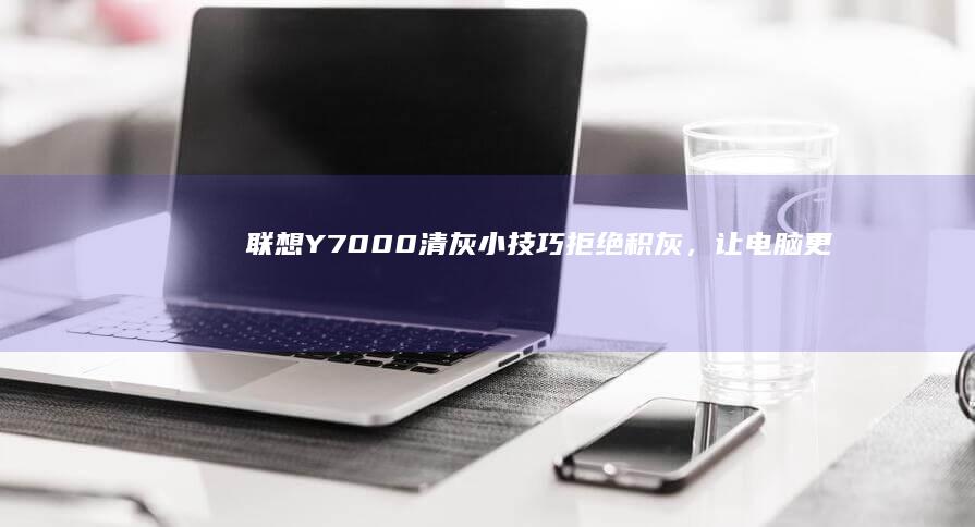 联想Y7000清灰小技巧：拒绝积灰，让电脑更流畅 (联想y700二代)