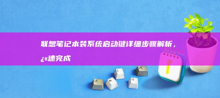 联想笔记本装系统启动键详细步骤解析，快速完成系统安装 (联想笔记本装win10bios设置)