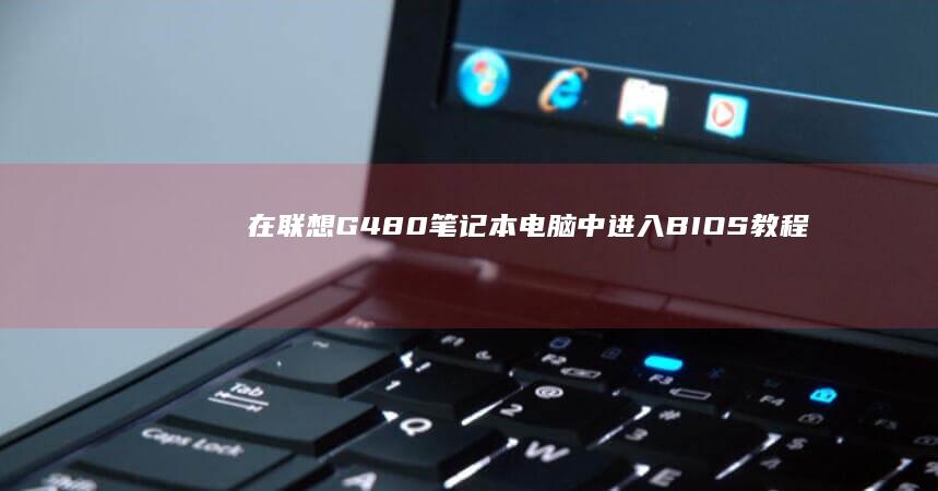 在联想G480笔记本电脑中进入BIOS教程: 分步说明启动BIOS的方法 (在联想工作是怎么样一种体验)