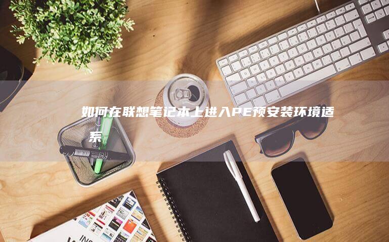 如何在联想笔记本上进入PE预安装环境（适合系统重装与维修） (如何在联想笔记本上下载软件)