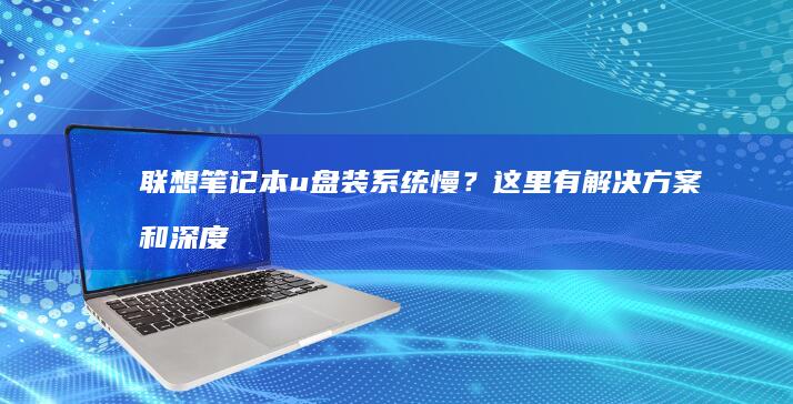 联想笔记本u盘装系统慢？这里有解决方案和深度分析 (联想笔记本u盘启动)