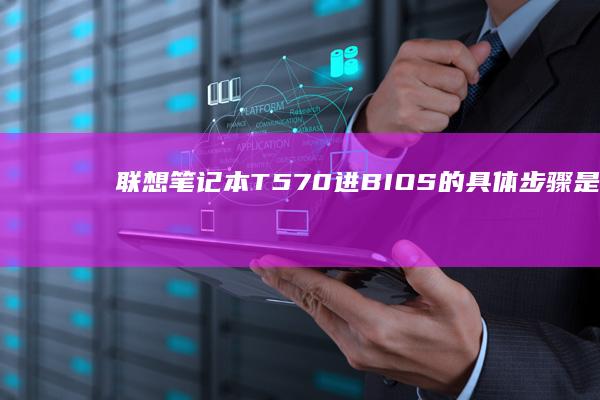 联想笔记本T570进BIOS的具体步骤是什么？ (联想笔记本t系列和e系列哪个好)