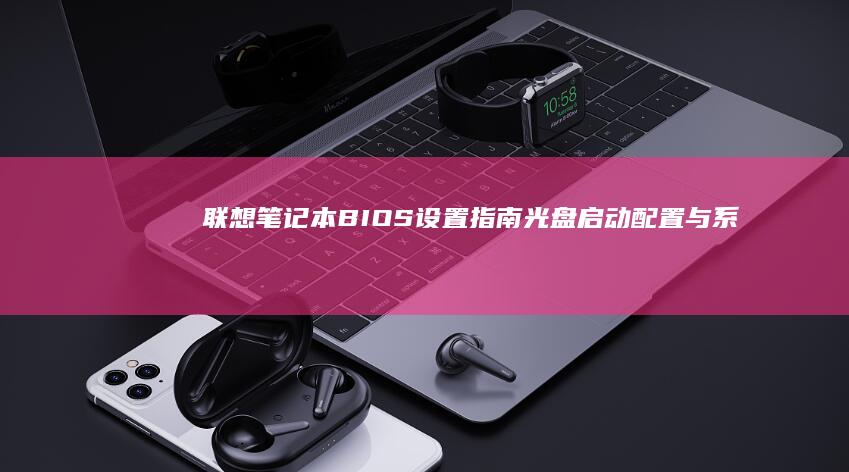 联想笔记本BIOS设置指南：光盘启动配置与系统安装技巧 (联想笔记本bios怎么进入)