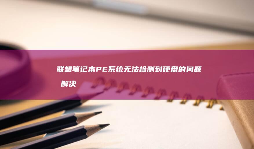 联想笔记本PE系统无法检测到硬盘的问题及解决方法：一步步排查与修复指南 (联想笔记本pin码是什么)