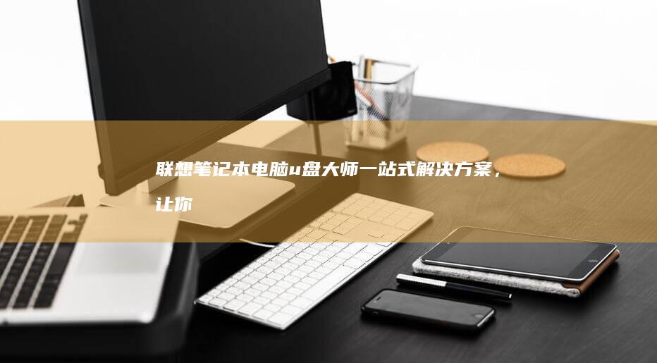 联想笔记本电脑u盘大师：一站式解决方案，让你的数据移植更轻松 (联想笔记本电脑黑屏打不开怎么办)