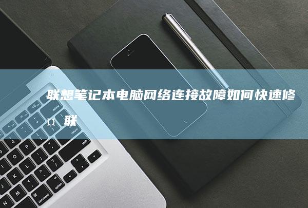 联想笔记本电脑网络连接故障：如何快速修复 (联想笔记本电脑)