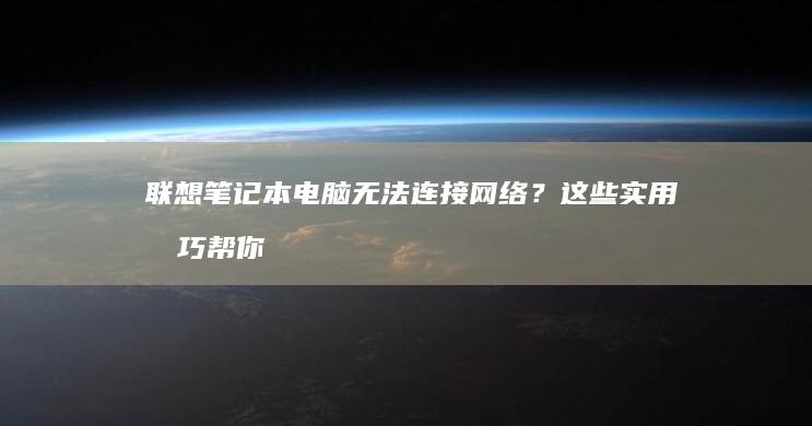 联想笔记本电脑无法连接网络？这些实用技巧帮你轻松解决 (联想笔记本电脑)
