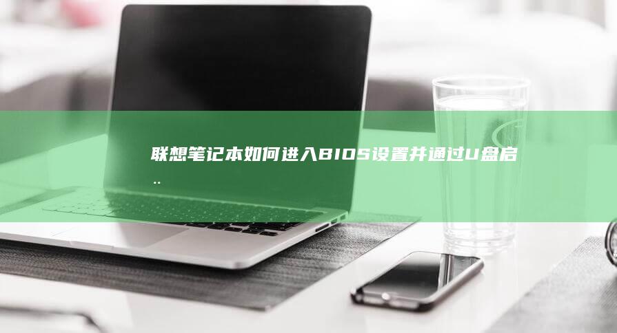 联想笔记本如何进入BIOS设置并通过U盘启动？ (联想笔记本如何进入bios)