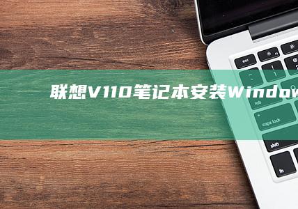联想V110笔记本安装Windows XP的硬件兼容性及优化技巧 (联想v110笔记本电脑参数)