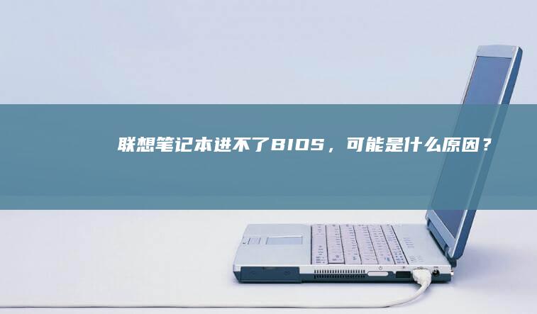 联想笔记本进不了BIOS，可能是什么原因？ (联想笔记本进u盘启动按什么键)