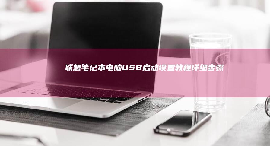 联想笔记本电脑USB启动设置教程：详细步骤指南 (联想笔记本电脑黑屏打不开怎么办)