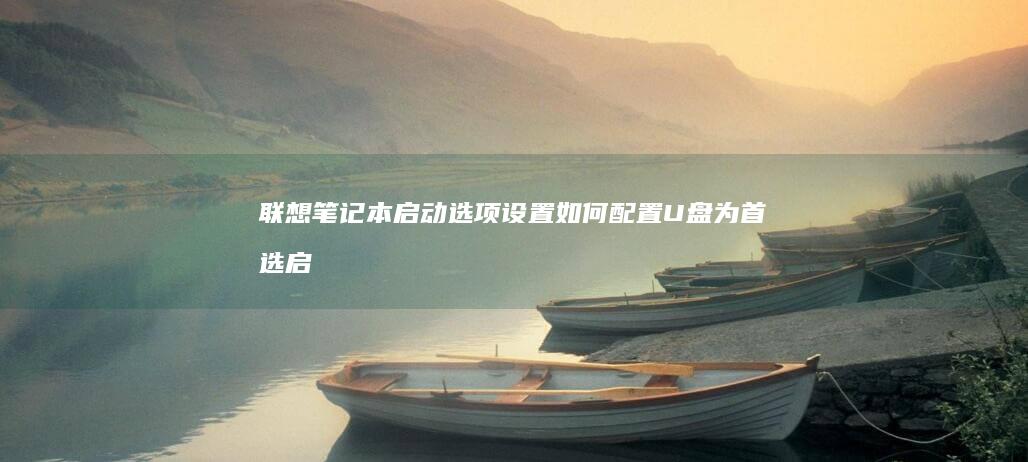 联想笔记本启动选项设置：如何配置U盘为首选启动设备的详细指南 (联想笔记本启动盘按f几)