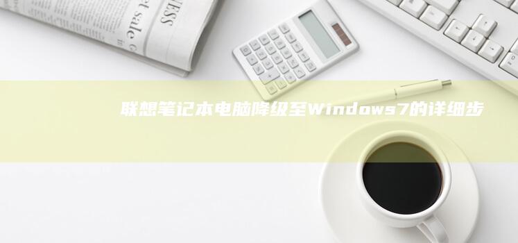 联想笔记本电脑降级至Windows 7的详细步骤与注意事项 (联想笔记本电脑)