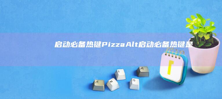 启动必备热键 PizzaAlt (启动必备热键是什么)