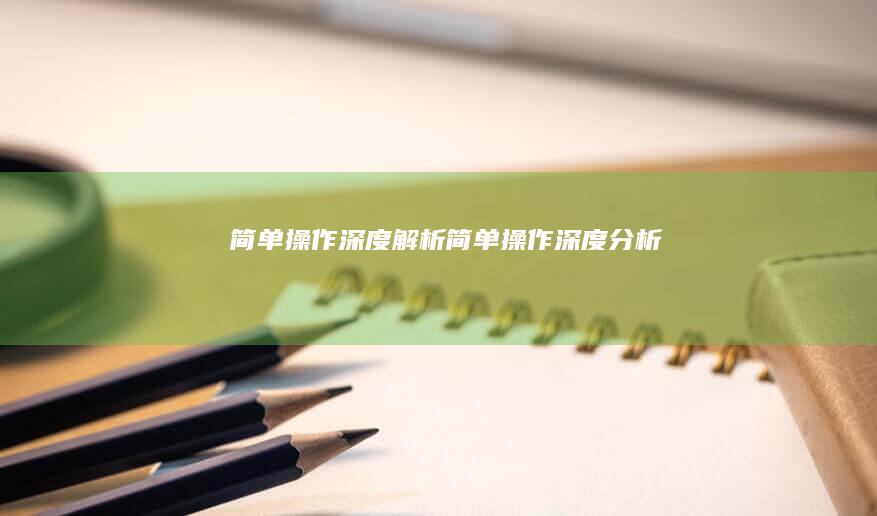 简单操作深度解析 (简单操作深度分析)