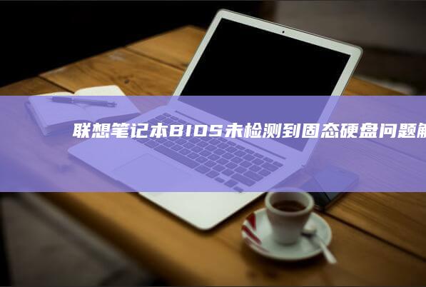 联想笔记本BIOS未检测到固态硬盘问题：解决方法与可能原因分析 (联想笔记本boot设置)