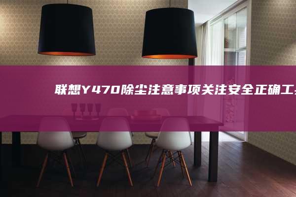 联想Y470除尘注意事项：关注安全、正确工具和后续维护 (联想y470笔记本电脑参数)