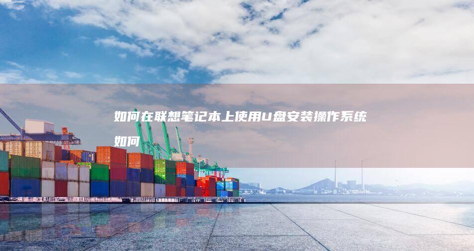 如何在联想笔记本上使用U盘安装操作系统 (如何在联想笔记本上安装打印机)