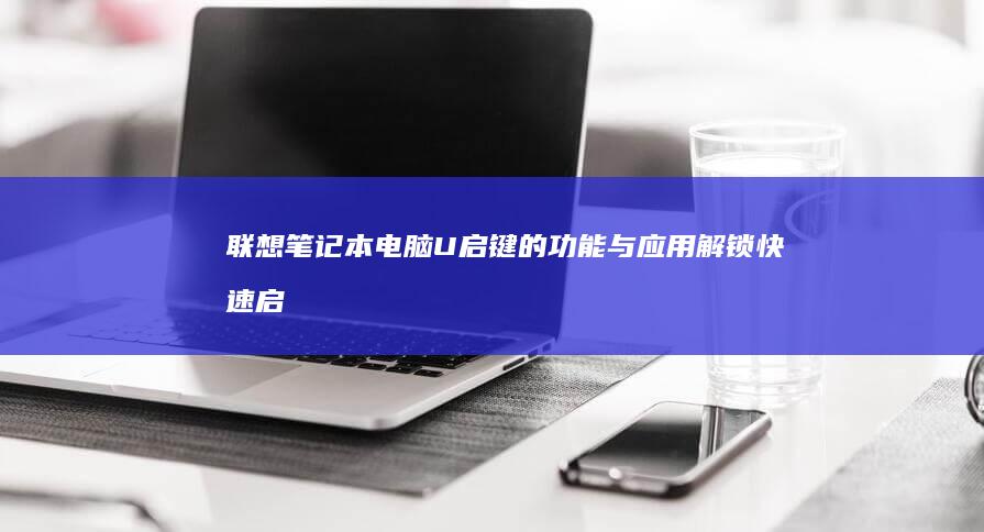 联想笔记本电脑U启键的功能与应用：解锁快速启动菜单的秘密 (联想笔记本电脑黑屏打不开怎么办)