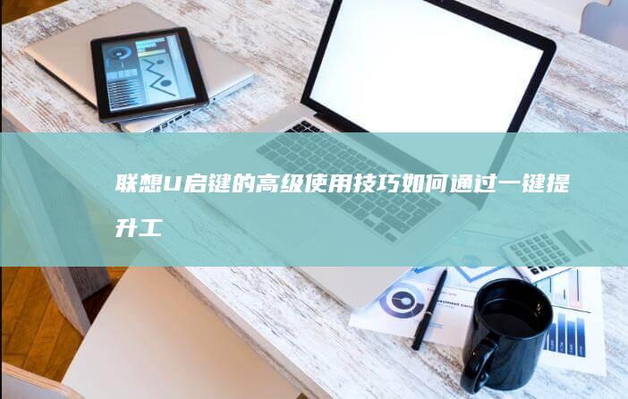 联想U启键的高级使用技巧：如何通过一键提升工作效率与游戏体验 (联想u启动盘按键)
