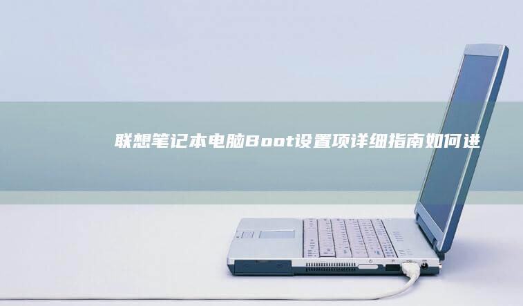 联想笔记本电脑Boot设置项详细指南：如何进入BIOS设置、配置启动顺序、启用安全启动以及修复模式等实用技巧 (联想笔记本电脑黑屏打不开怎么办)