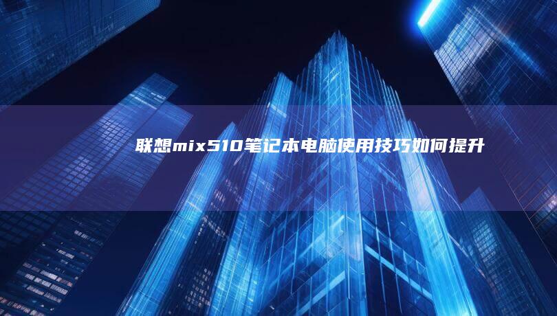 联想mix510笔记本电脑使用技巧：如何提升使用效率和体验 (联想miix520参数)
