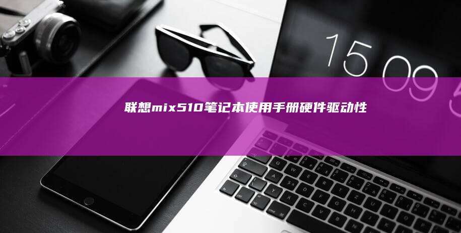 联想mix510笔记本使用手册：硬件驱动、性能优化与维护技巧 (联想miix520参数)