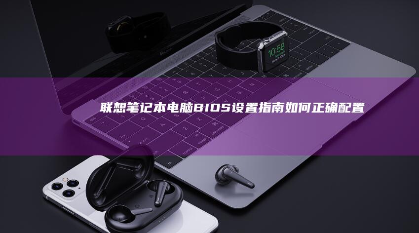 联想笔记本电脑BIOS设置指南：如何正确配置以实现完美启动 (联想笔记本电脑)