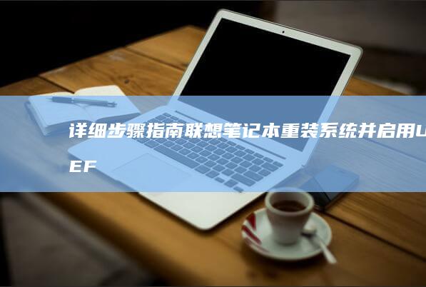 详细步骤指南：联想笔记本重装系统并启用UEFI启动 (详细步骤指南是什么)