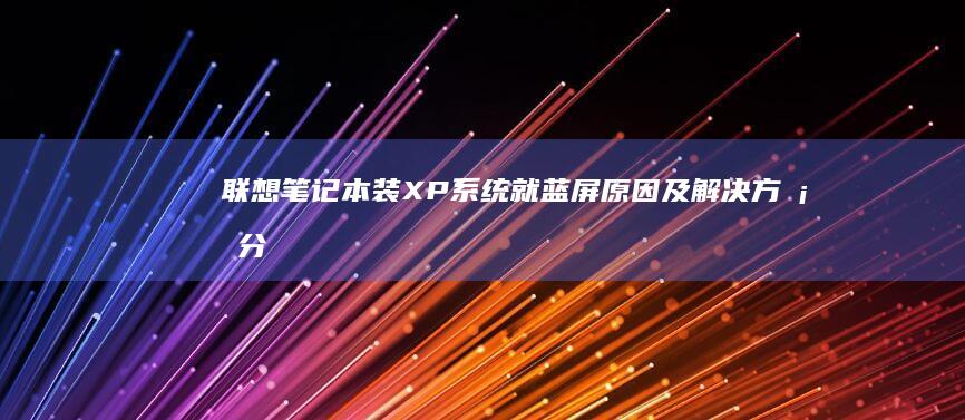 联想笔记本装XP系统就蓝屏：原因及解决方案分析 (联想笔记本装系统按哪个键从u盘启动)