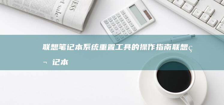 联想笔记本系统重置工具的操作指南 (联想笔记本系统重装)