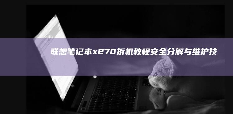 联想笔记本x270拆机教程：安全分解与维护技巧 (联想笔记本x1)