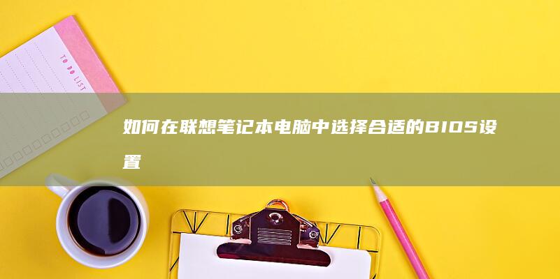 如何在联想笔记本电脑中选择合适的BIOS设置：完整指南 (如何在联想笔记本上安装打印机)