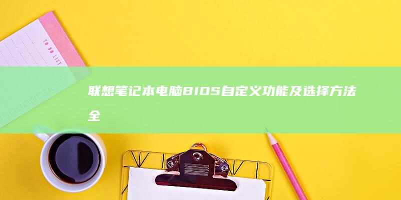 联想笔记本电脑BIOS自定义功能及选择方法全面解析 (联想笔记本电脑)